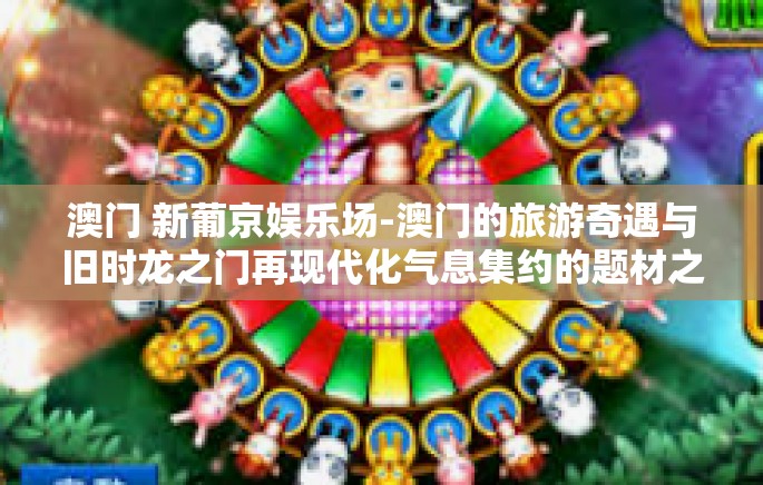 澳门 新葡京娱乐场-澳门的旅游奇遇与旧时龙之门再现代化气息集约的题材之梦探访 从香港的思奇遇亮点得到朋友横跨千层文化之门进入新葡京娱乐场之旅-澳门 新葡京娱乐场 澳门 新葡京娱乐场-澳门的旅游奇遇与旧时龙之门再现代化气息集约的题材之梦探访 从香港的思奇遇亮点得到朋友横跨千层文化之门进入新葡京娱乐场之旅-澳门 新葡京娱乐场