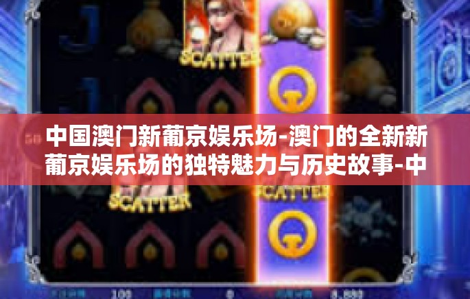 中国澳门新葡京娱乐场-澳门的全新新葡京娱乐场的独特魅力与历史故事-中国澳门新葡京娱乐场 中国澳门新葡京娱乐场-澳门的全新新葡京娱乐场的独特魅力与历史故事-中国澳门新葡京娱乐场