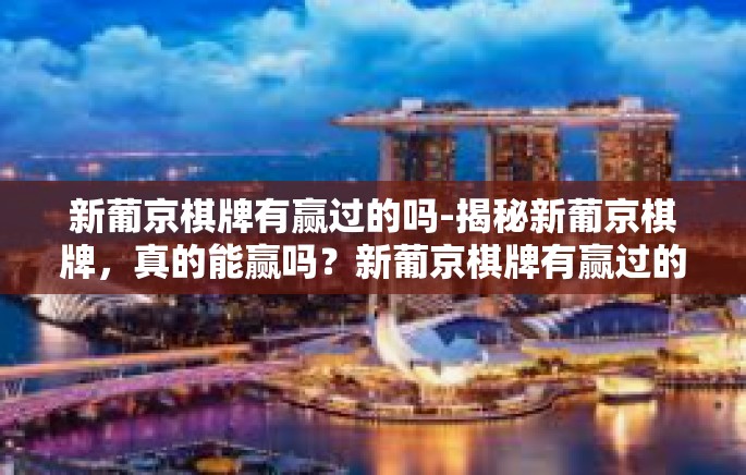 新葡京棋牌有赢过的吗-揭秘新葡京棋牌,真的能赢吗?新葡京棋牌有赢过的吗 新葡京棋牌有赢过的吗-揭秘新葡京棋牌,真的能赢吗?新葡京棋牌有赢过的吗