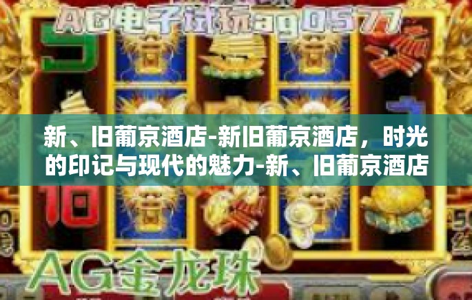 新、旧葡京酒店-新旧葡京酒店,时光的印记与现代的魅力-新、旧葡京酒店 新、旧葡京酒店-新旧葡京酒店,时光的印记与现代的魅力-新、旧葡京酒店