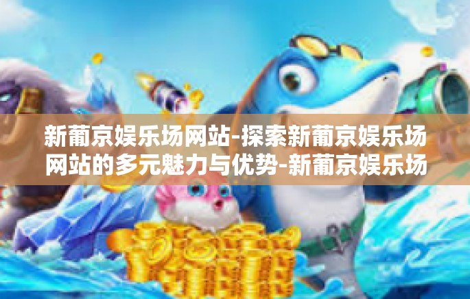 新葡京娱乐场网站-探索新葡京娱乐场网站的多元魅力与优势-新葡京娱乐场网站