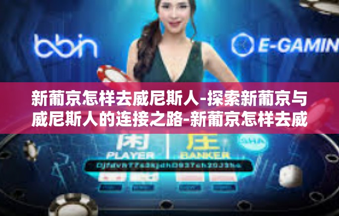 新葡京怎样去威尼斯人-探索新葡京与威尼斯人的连接之路-新葡京怎样去威尼斯人 新葡京怎样去威尼斯人-探索新葡京与威尼斯人的连接之路-新葡京怎样去威尼斯人