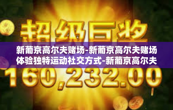 新葡京高尔夫赌场-新葡京高尔夫赌场体验独特运动社交方式-新葡京高尔夫赌场