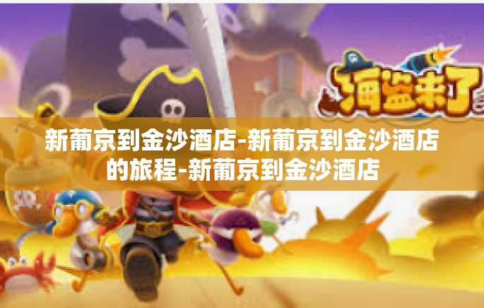 新葡京到金沙酒店-新葡京到金沙酒店的旅程-新葡京到金沙酒店 新葡京到金沙酒店-新葡京到金沙酒店的旅程-新葡京到金沙酒店