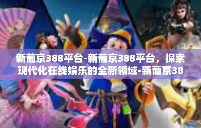 新葡京388平台-新葡京388平台,探索现代化在线娱乐的全新领域-新葡京388平台 新葡京388平台-新葡京388平台,探索现代化在线娱乐的全新领域-新葡京388平台