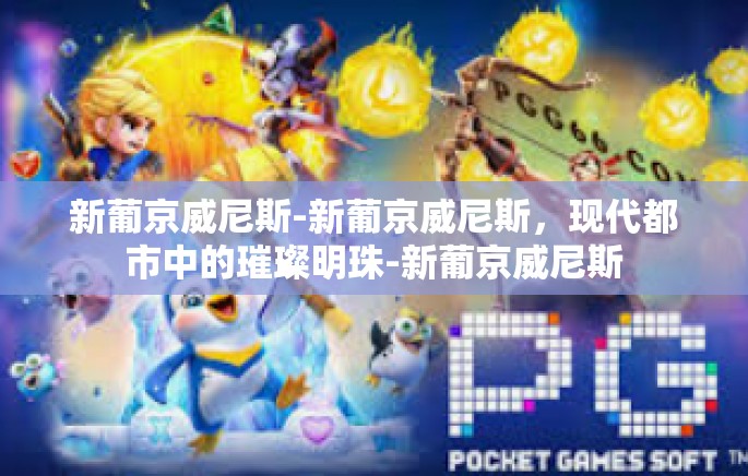 新葡京威尼斯-新葡京威尼斯,现代都市中的璀璨明珠-新葡京威尼斯 新葡京威尼斯-新葡京威尼斯,现代都市中的璀璨明珠-新葡京威尼斯