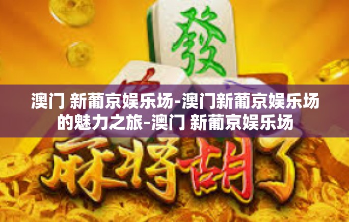 澳门 新葡京娱乐场-澳门新葡京娱乐场的魅力之旅-澳门 新葡京娱乐场 澳门 新葡京娱乐场-澳门新葡京娱乐场的魅力之旅-澳门 新葡京娱乐场