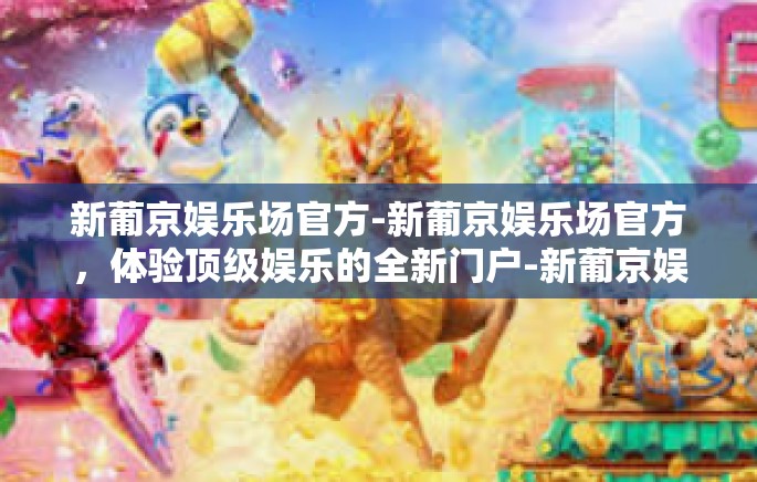 新葡京娱乐场官方-新葡京娱乐场官方,体验顶级娱乐的全新门户-新葡京娱乐场官方 新葡京娱乐场官方-新葡京娱乐场官方,体验顶级娱乐的全新门户-新葡京娱乐场官方