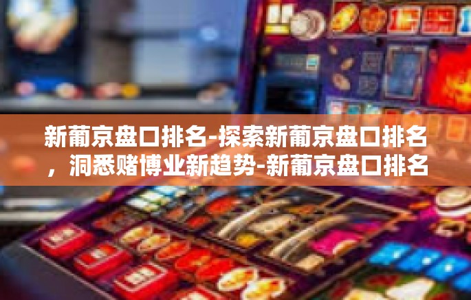 新葡京盘口排名-探索新葡京盘口排名,洞悉赌博业新趋势-新葡京盘口排名 新葡京盘口排名-探索新葡京盘口排名,洞悉赌博业新趋势-新葡京盘口排名