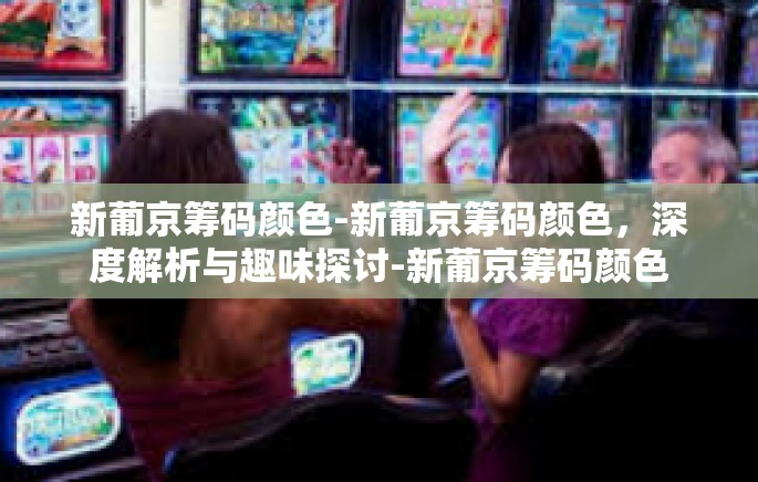 新葡京筹码颜色-新葡京筹码颜色,深度解析与趣味探讨-新葡京筹码颜色 新葡京筹码颜色-新葡京筹码颜色,深度解析与趣味探讨-新葡京筹码颜色