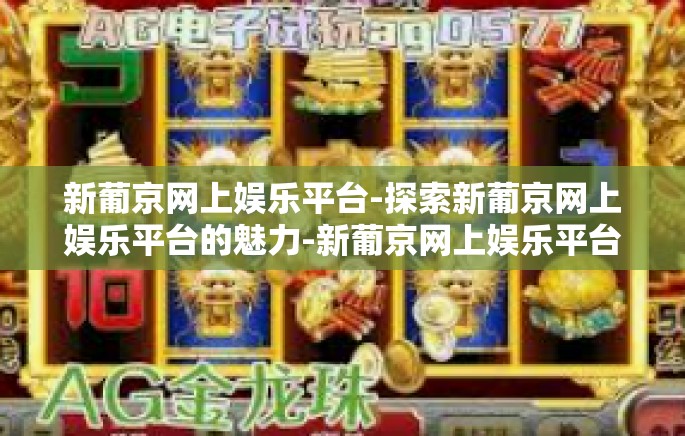 新葡京网上娱乐平台-探索新葡京网上娱乐平台的魅力-新葡京网上娱乐平台 新葡京网上娱乐平台-探索新葡京网上娱乐平台的魅力-新葡京网上娱乐平台