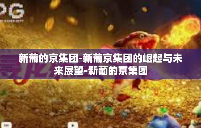 新葡的京集团-新葡京集团的崛起与未来展望-新葡的京集团