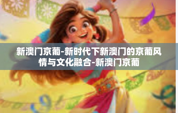 新澳门京葡-新时代下新澳门的京葡风情与文化融合-新澳门京葡